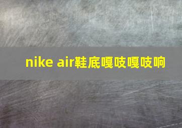 nike air鞋底嘎吱嘎吱响